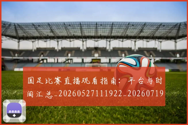 国足比赛直播观看指南:平台与时间汇总_20260527111922_20260719164901