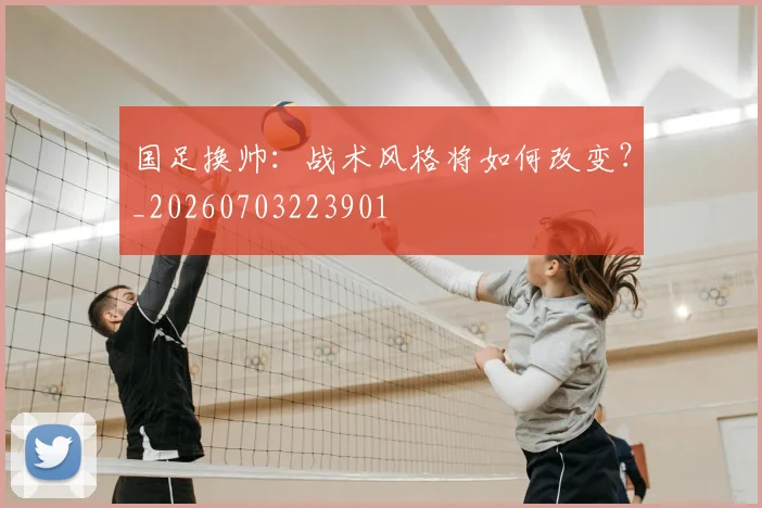 国足换帅：战术风格将如何改变？_20260703223901