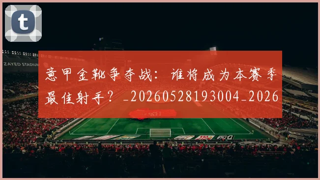 意甲金靴争夺战：谁将成为本赛季最佳射手？_20260528193004_20260707013101