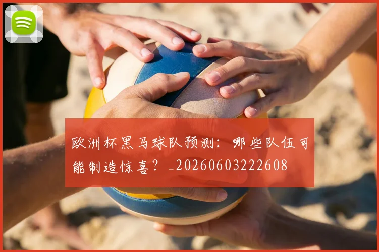 欧洲杯黑马球队预测：哪些队伍可能制造惊喜？_20260603222608