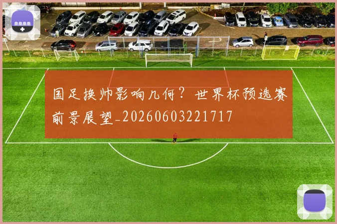 国足换帅影响几何？世界杯预选赛前景展望_20260603221717