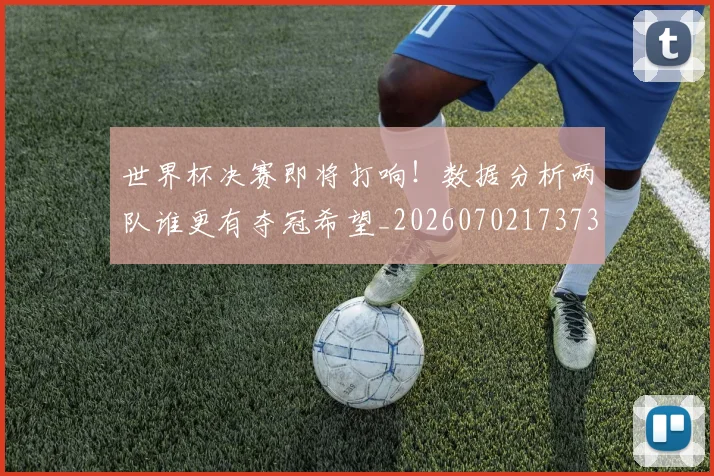 世界杯决赛即将打响!数据分析两队谁更有夺冠希望_20260702173733