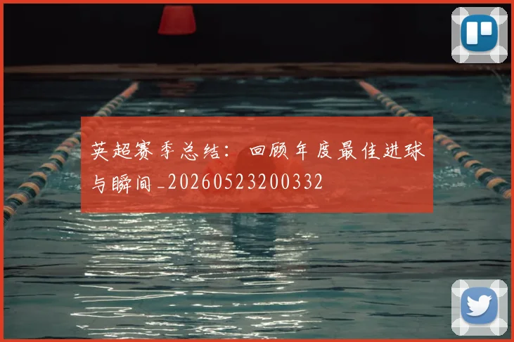 英超赛季总结:回顾年度最佳进球与瞬间_20260523200332