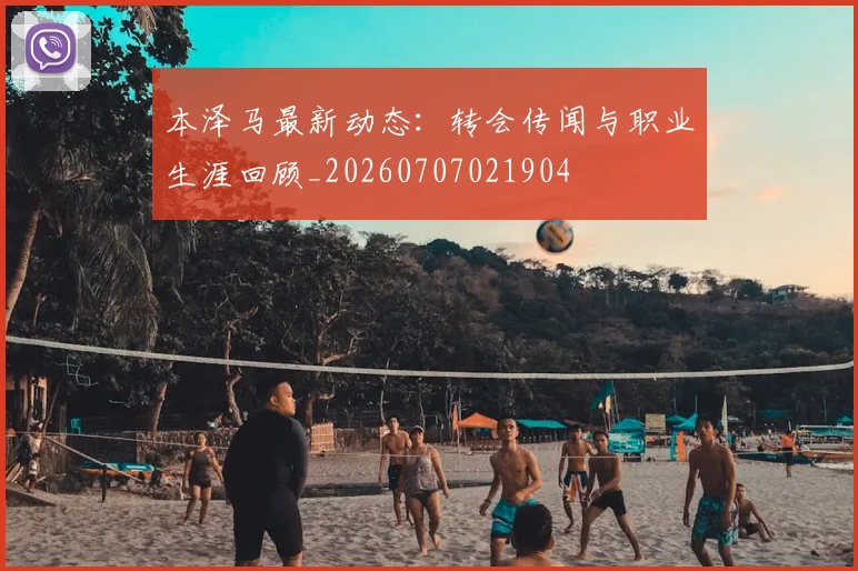 本泽马最新动态：转会传闻与职业生涯回顾_20260707021904
