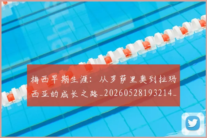 梅西早期生涯:从罗萨里奥到拉玛西亚的成长之路_20260528193214_20260731181534