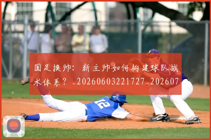 国足换帅：新主帅如何构建球队战术体系？_20260603221727_20260703223905