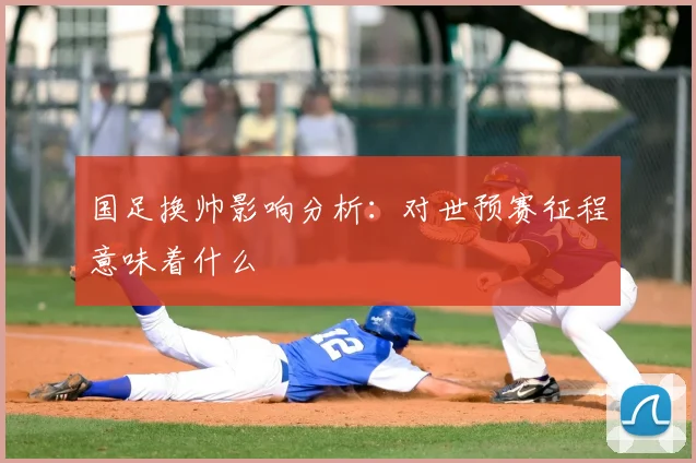 国足换帅影响分析：对世预赛征程意味着什么