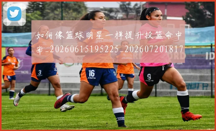 如何像篮球明星一样提升投篮命中率_20260615195225_20260720181726