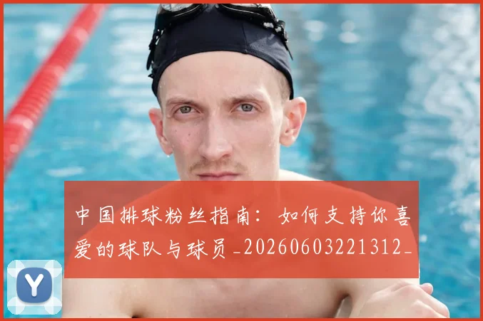 中国排球粉丝指南：如何支持你喜爱的球队与球员_20260603221312_20260703202631_20260718201215