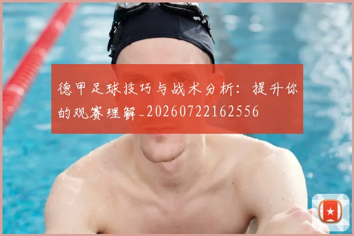 德甲足球技巧与战术分析：提升你的观赛理解_20260722162556