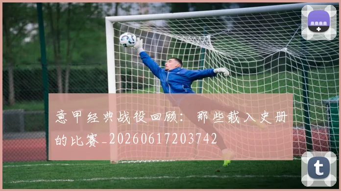 意甲经典战役回顾：那些载入史册的比赛_20260617203742