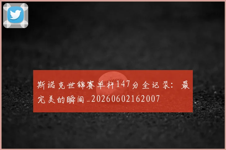 斯诺克世锦赛单杆147分全记录：最完美的瞬间_20260602162007