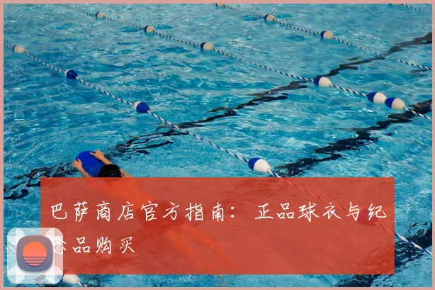 巴萨商店官方指南：正品球衣与纪念品购买