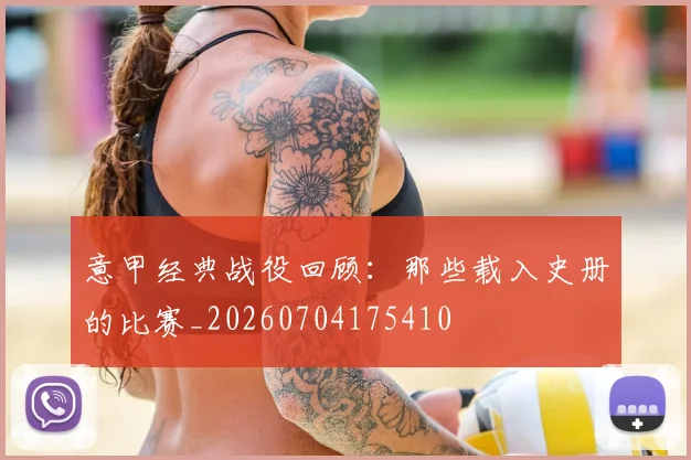 意甲经典战役回顾:那些载入史册的比赛_20260704175410