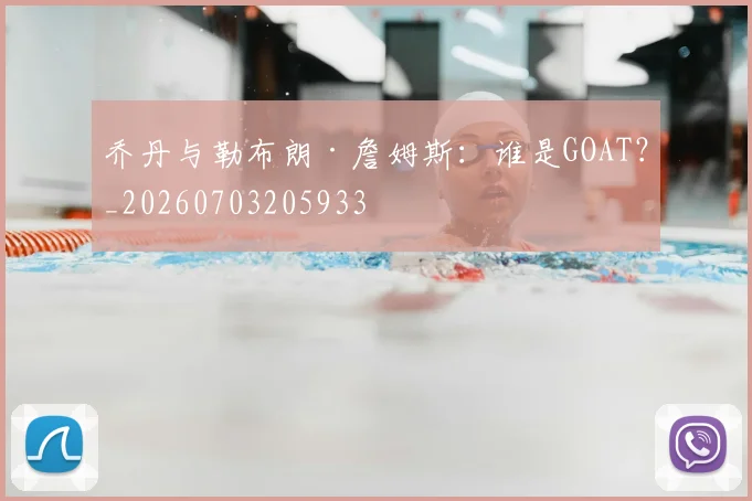 乔丹与勒布朗·詹姆斯：谁是GOAT？_20260703205933