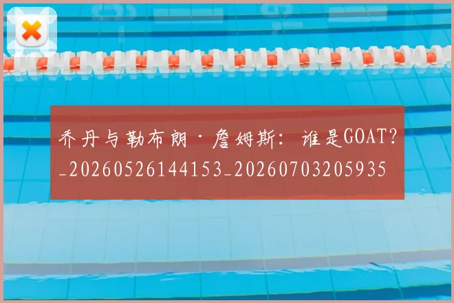 乔丹与勒布朗·詹姆斯：谁是GOAT？_20260526144153_20260703205935_20260716191812