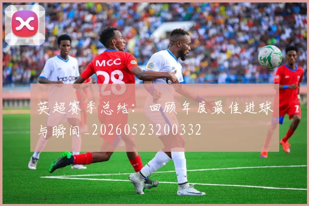 英超赛季总结:回顾年度最佳进球与瞬间_20260523200332