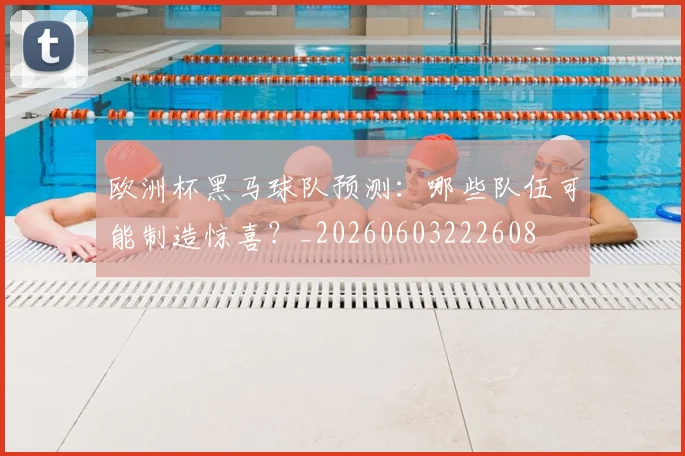 欧洲杯黑马球队预测：哪些队伍可能制造惊喜？_20260603222608