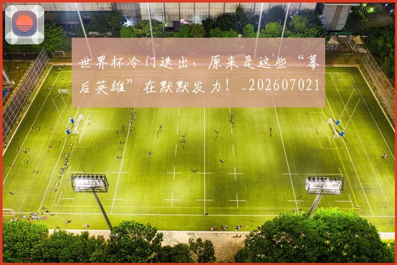世界杯冷门迭出，原来是这些“幕后英雄”在默默发力！_20260702173734