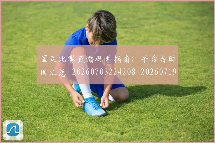 国足比赛直播观看指南：平台与时间汇总_20260703224208_20260719164903