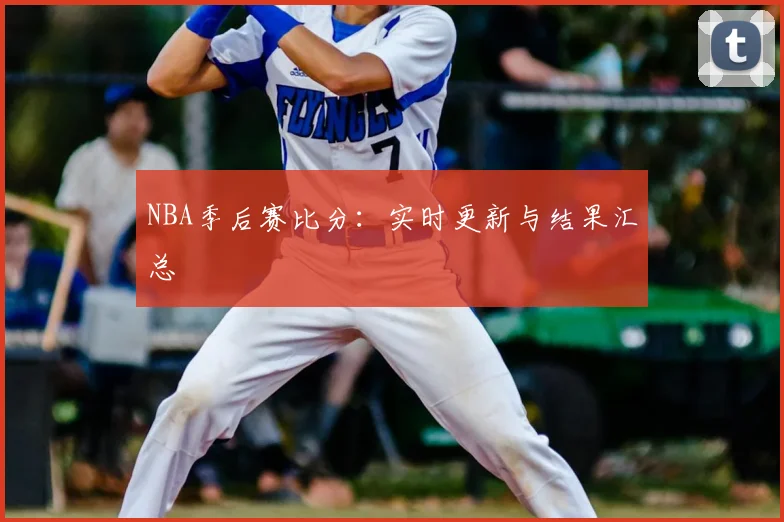 NBA季后赛比分：实时更新与结果汇总