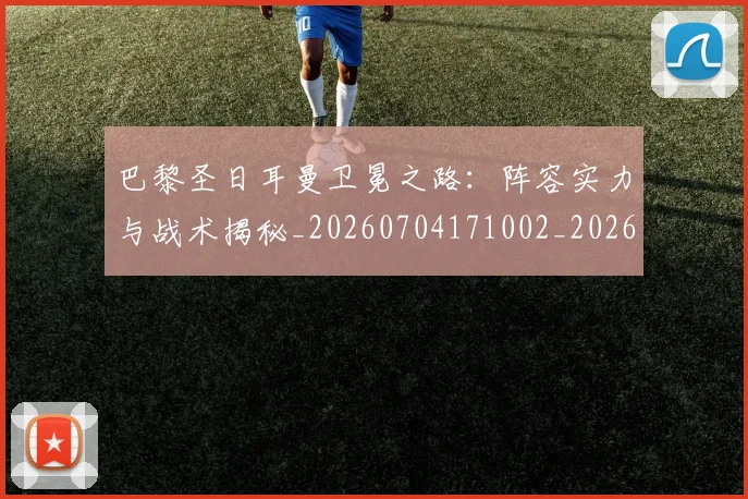 巴黎圣日耳曼卫冕之路：阵容实力与战术揭秘_20260704171002_20260722154106