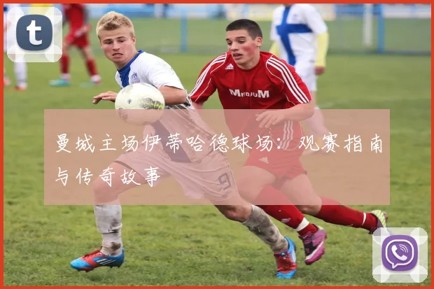 曼城主场伊蒂哈德球场：观赛指南与传奇故事