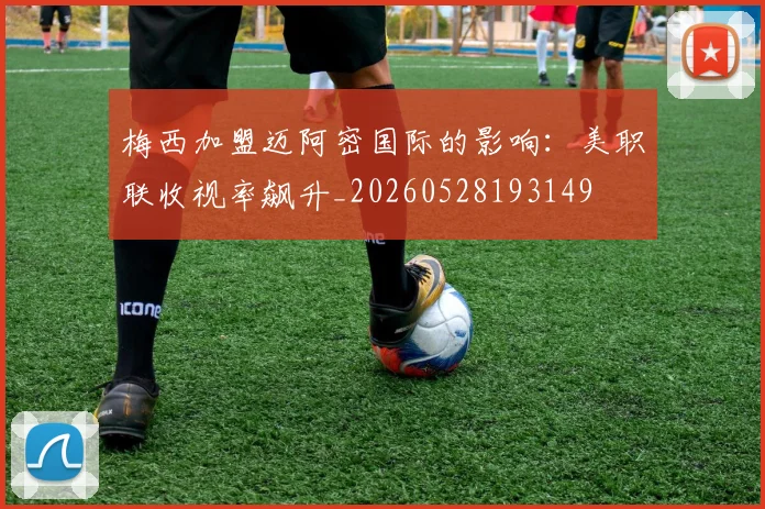 梅西加盟迈阿密国际的影响:美职联收视率飙升_20260528193149