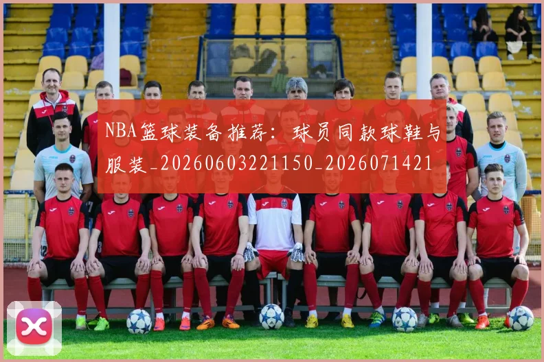 NBA篮球装备推荐：球员同款球鞋与服装_20260603221150_20260714214414