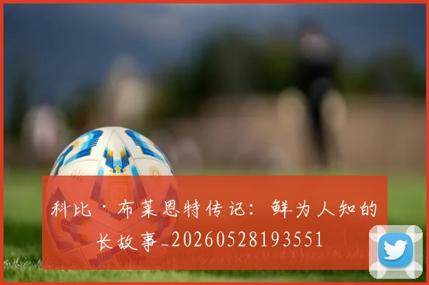 科比·布莱恩特传记：鲜为人知的成长故事_20260528193551