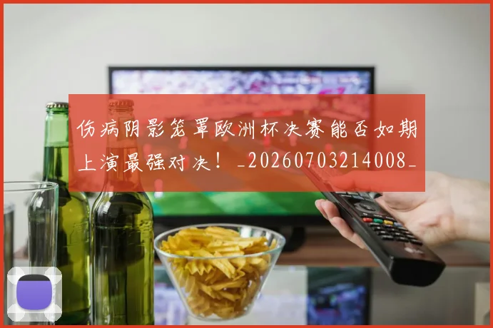 伤病阴影笼罩欧洲杯决赛能否如期上演最强对决！_20260703214008_20260718003413