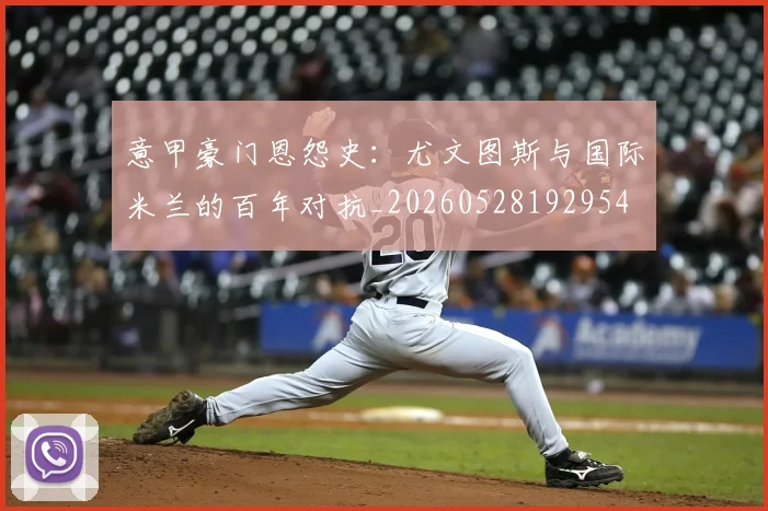 意甲豪门恩怨史:尤文图斯与国际米兰的百年对抗_20260528192954
