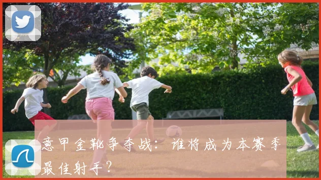 意甲金靴争夺战：谁将成为本赛季最佳射手？