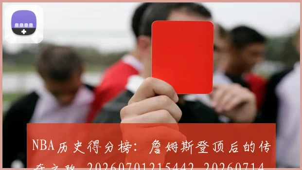 NBA历史得分榜:詹姆斯登顶后的传奇之路_20260701215442_20260714205808