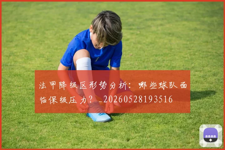 法甲降级区形势分析：哪些球队面临保级压力？_20260528193516