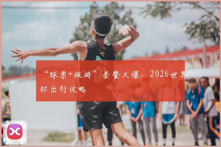 “球票+旅游”套餐火爆,2026世界杯出行攻略