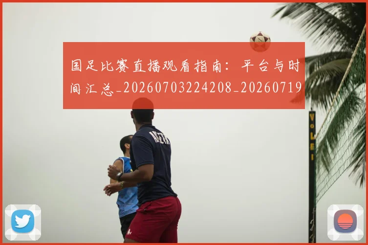 国足比赛直播观看指南：平台与时间汇总_20260703224208_20260719164903