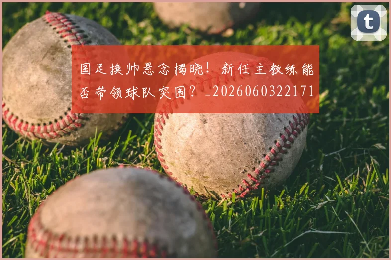 国足换帅悬念揭晓!新任主教练能否带领球队突围?_20260603221718