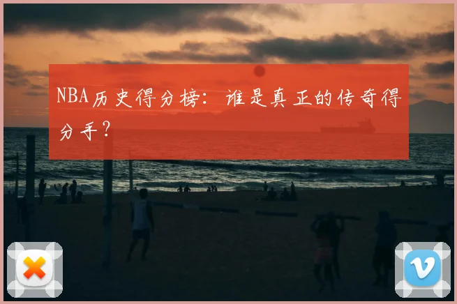 NBA历史得分榜:谁是真正的传奇得分手?
