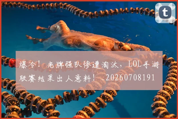 爆冷！老牌强队惨遭淘汰，LOL手游联赛结果出人意料！_20260708191016_20260802155415