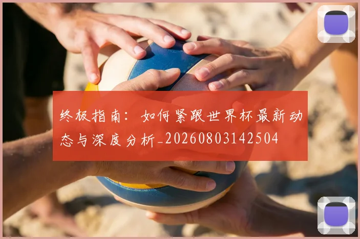 终极指南：如何紧跟世界杯最新动态与深度分析_20260803142504