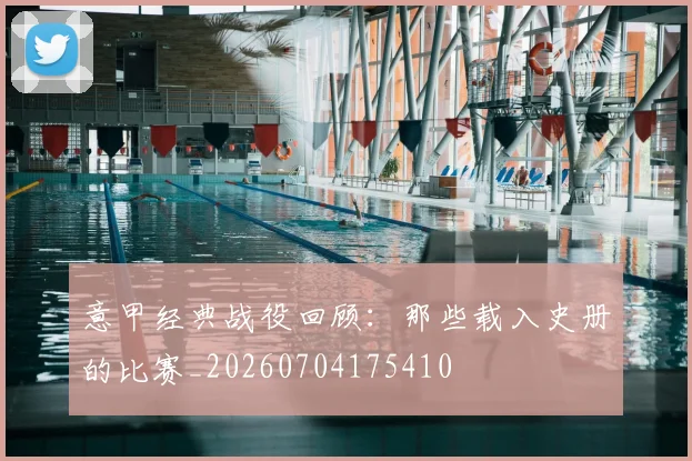 意甲经典战役回顾：那些载入史册的比赛_20260704175410
