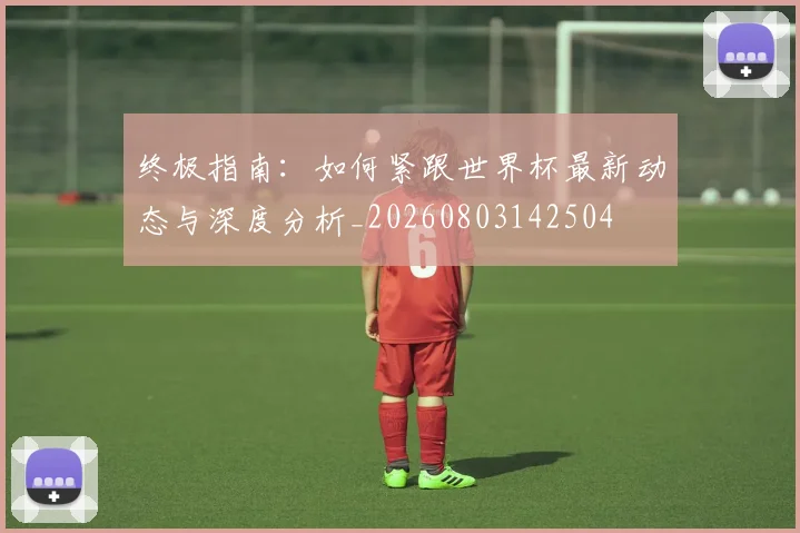 终极指南:如何紧跟世界杯最新动态与深度分析_20260803142504