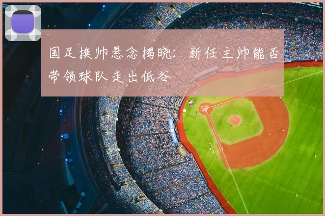 国足换帅悬念揭晓:新任主帅能否带领球队走出低谷