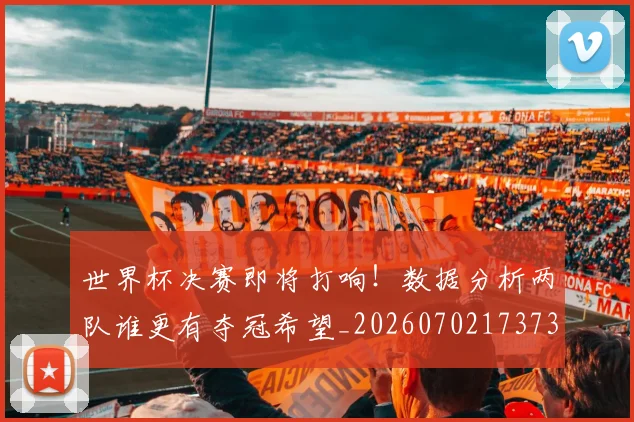 世界杯决赛即将打响！数据分析两队谁更有夺冠希望_20260702173733
