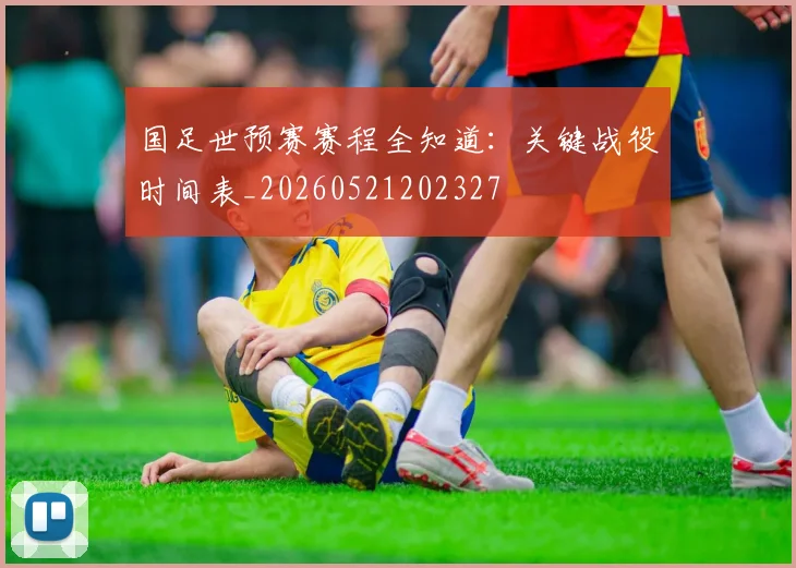 国足世预赛赛程全知道：关键战役时间表_20260521202327