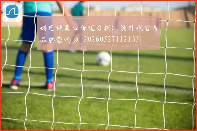 姆巴佩商业价值分析：场外代言与品牌影响力_20260527112135