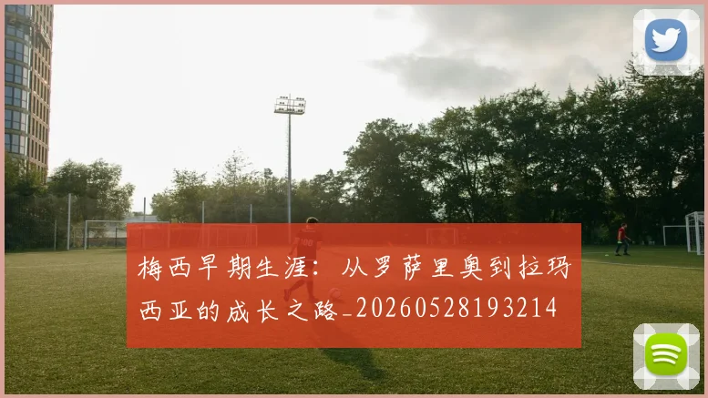 梅西早期生涯：从罗萨里奥到拉玛西亚的成长之路_20260528193214