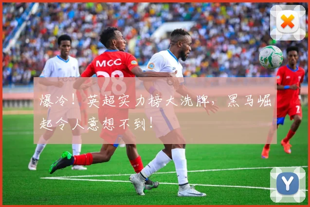 爆冷！英超实力榜大洗牌，黑马崛起令人意想不到！