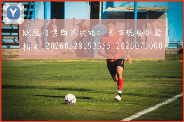 欧冠门票购买攻略:亲临现场体验指南_20260528193355_20260710002741